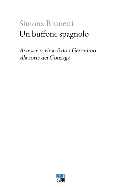 ‘Un buffone spagnolo. Ascesa e rovina di don Geronimo alla corte dei Gonzaga’ di Simona Brunetti. Vita e avventure di un vero buffone del XVI secolo (Oligo).